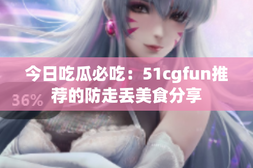 今日吃瓜必吃：51cgfun推薦的防走丟美食分享