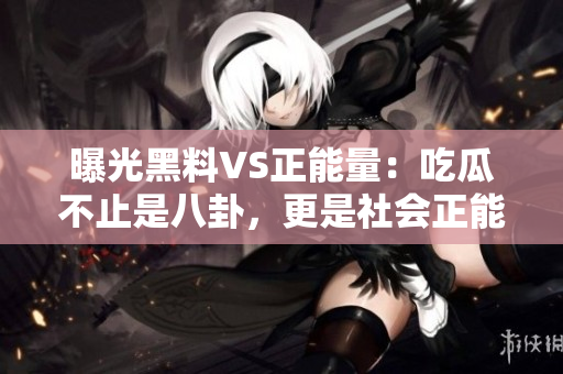 曝光黑料VS正能量：吃瓜不止是八卦，更是社會(huì)正能量的宣揚(yáng)