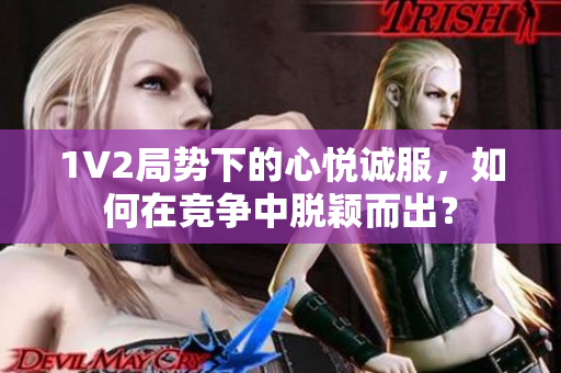 1V2局勢下的心悅誠服，如何在競爭中脫穎而出？