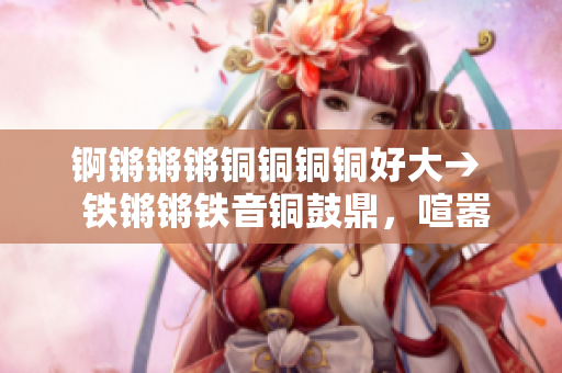 錒鏘鏘鏘銅銅銅銅好大→  鐵鏘鏘鐵音銅鼓鼎，喧囂鏗鏘鐵軀錚鳴