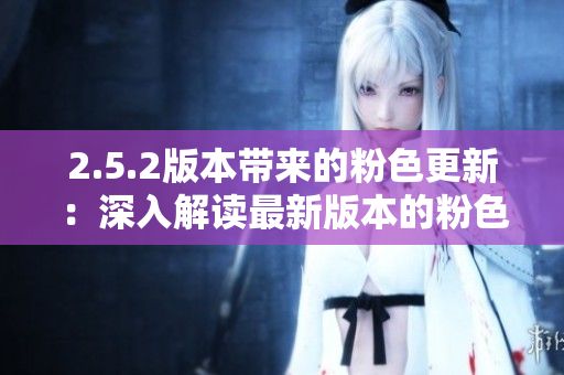 2.5.2版本帶來的粉色更新：深入解讀最新版本的粉色應(yīng)用