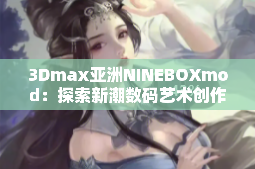3Dmax亞洲NINEBOXmod：探索新潮數(shù)碼藝術(shù)創(chuàng)作