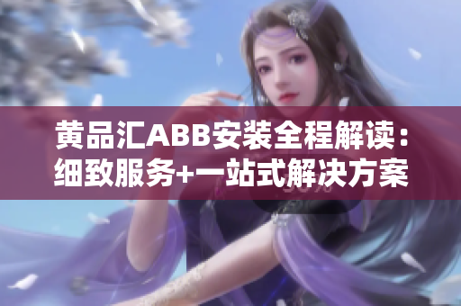 黃品匯ABB安裝全程解讀：細致服務(wù)+一站式解決方案
