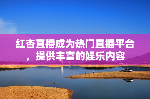 紅杏直播成為熱門直播平臺，提供豐富的娛樂內(nèi)容