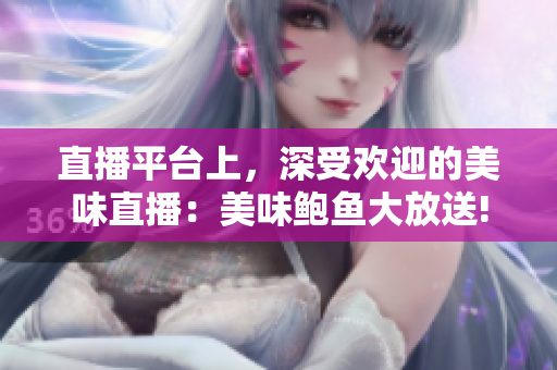 直播平臺上，深受歡迎的美味直播：美味鮑魚大放送!