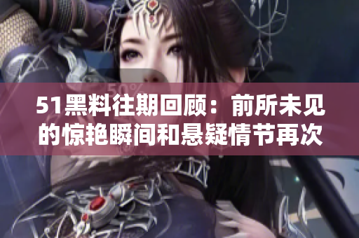 51黑料往期回顧：前所未見的驚艷瞬間和懸疑情節(jié)再次燃爆屏幕