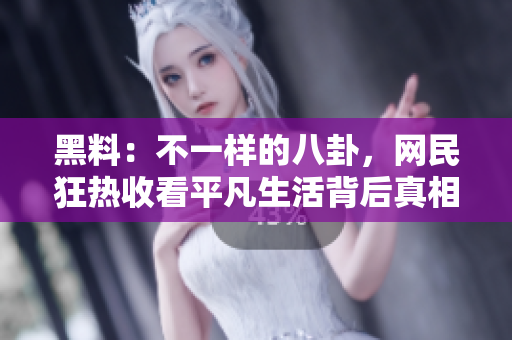 黑料：不一樣的八卦，網(wǎng)民狂熱收看平凡生活背后真相揭露