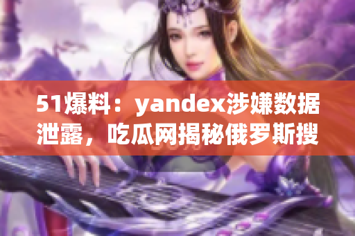 51爆料：yandex涉嫌數(shù)據(jù)泄露，吃瓜網(wǎng)揭秘俄羅斯搜索巨頭黑幕