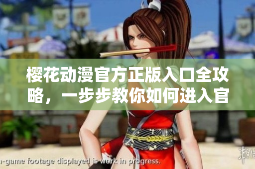 櫻花動(dòng)漫官方正版入口全攻略，一步步教你如何進(jìn)入官方網(wǎng)站