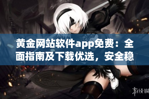 黃金網(wǎng)站軟件app免費(fèi)：全面指南及下載優(yōu)選，安全穩(wěn)定，更多精彩內(nèi)容等你發(fā)現(xiàn)