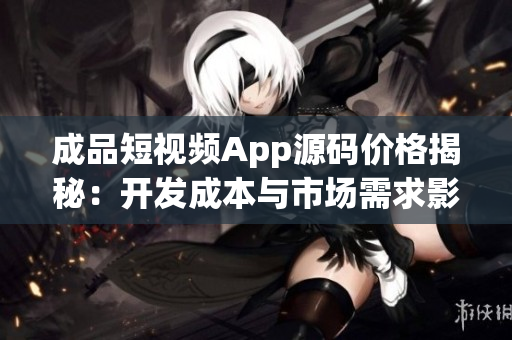 成品短視頻App源碼價格揭秘：開發(fā)成本與市場需求影響下的合理定價解析
