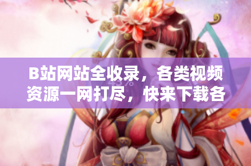 B站網(wǎng)站全收錄，各類視頻資源一網(wǎng)打盡，快來下載各種熱門視頻，盡享精彩內(nèi)容