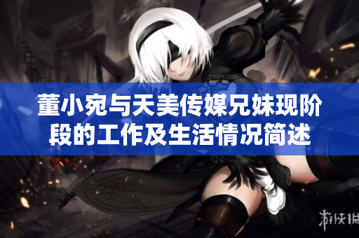 董小宛與天美傳媒兄妹現(xiàn)階段的工作及生活情況簡(jiǎn)述