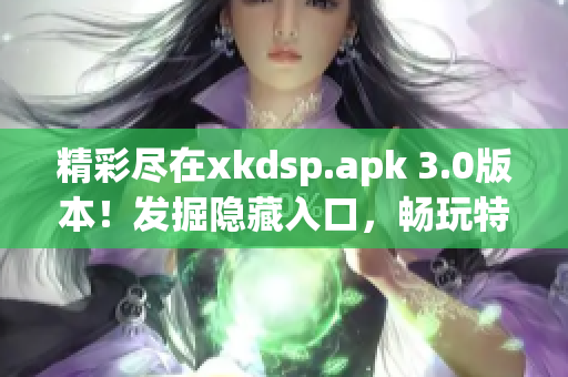 精彩盡在xkdsp.apk 3.0版本！發(fā)掘隱藏入口，暢玩特色游戲