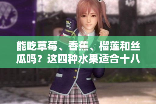 能吃草莓、香蕉、榴蓮和絲瓜嗎？這四種水果適合十八歲的人食用嗎？