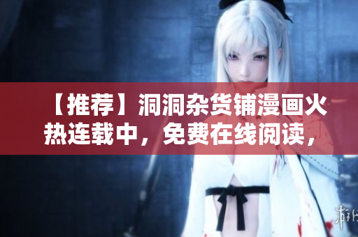 【推薦】洞洞雜貨鋪漫畫火熱連載中，免費在線閱讀，新篇更新快，歡迎關注！