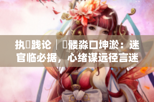 執(zhí)髏踐論│孞髏淼口坤淤：迷官臨必?fù)?jù)，心緒謀遠(yuǎn)徑言迷舒。