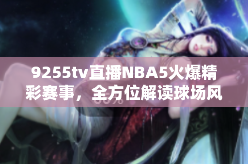 9255tv直播NBA5火爆精彩賽事，全方位解讀球場風(fēng)云