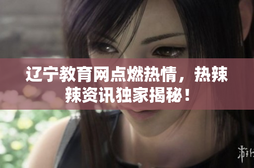 遼寧教育網(wǎng)點燃熱情，熱辣辣資訊獨家揭秘！