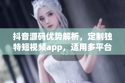抖音源碼優(yōu)勢解析，定制獨特短視頻app，適用多平臺，功能強大體驗流暢