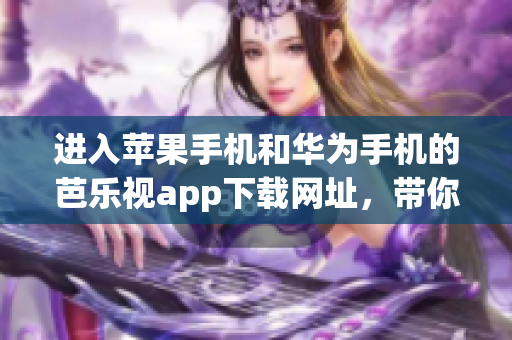 進入蘋果手機和華為手機的芭樂視app下載網址，帶你暢享精彩視頻內容