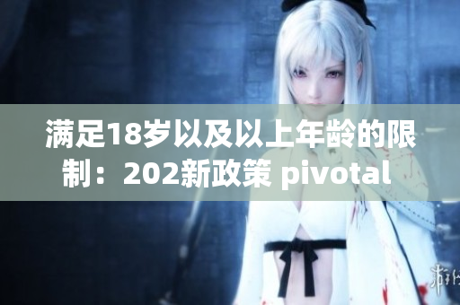 滿足18歲以及以上年齡的限制：202新政策 pivotal 