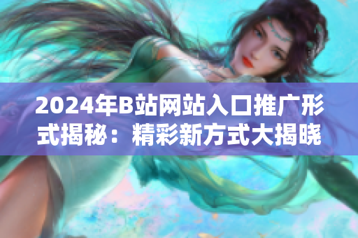 2024年B站網(wǎng)站入口推廣形式揭秘：精彩新方式大揭曉