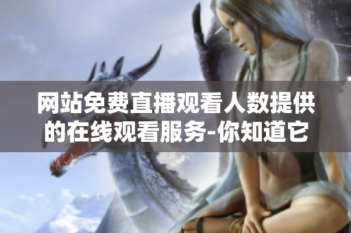 網(wǎng)站免費(fèi)直播觀看人數(shù)提供的在線觀看服務(wù)-你知道它在哪里嗎？