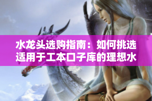 水龍頭選購指南：如何挑選適用于工本口子庫的理想水龍頭