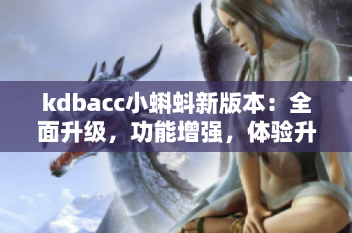 kdbacc小蝌蚪新版本：全面升級，功能增強，體驗升級