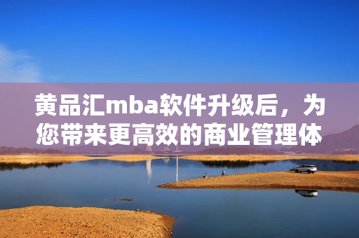 黃品匯mba軟件升級后，為您帶來更高效的商業(yè)管理體驗