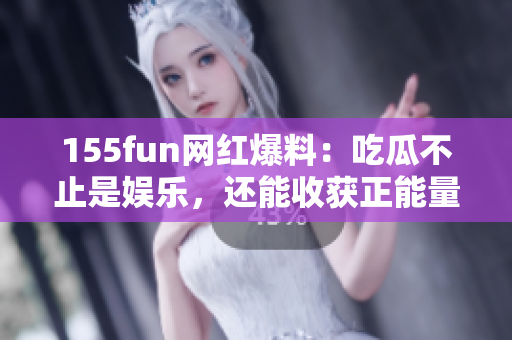 155fun網(wǎng)紅爆料：吃瓜不止是娛樂，還能收獲正能量！