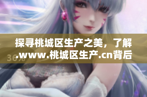 探尋桃城區(qū)生產(chǎn)之美，了解.www.桃城區(qū)生產(chǎn).cn背后的故事