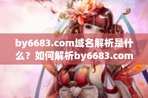 by6683.com域名解析是什么？如何解析by6683.com域名？