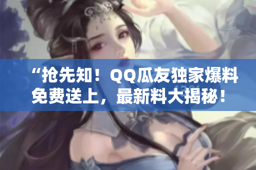 “搶先知！QQ瓜友獨家爆料免費送上，最新料大揭秘！”