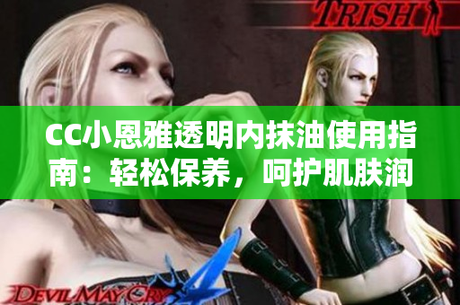 CC小恩雅透明內(nèi)抹油使用指南：輕松保養(yǎng)，呵護肌膚潤澤