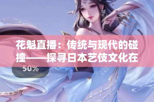 花魁直播：傳統(tǒng)與現(xiàn)代的碰撞——探尋日本藝伎文化在網(wǎng)絡直播中的新表達