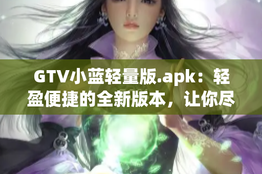 GTV小藍輕量版.apk：輕盈便捷的全新版本，讓你盡情暢享高清影音