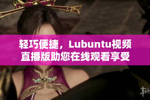 輕巧便捷，Lubuntu視頻直播版助您在線觀看享受