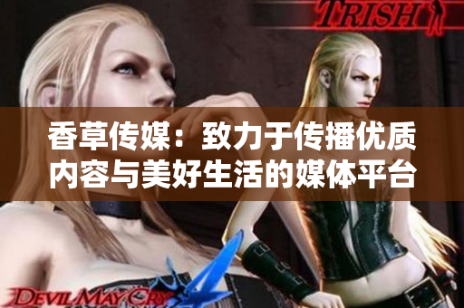 香草傳媒：致力于傳播優(yōu)質(zhì)內(nèi)容與美好生活的媒體平臺(tái)