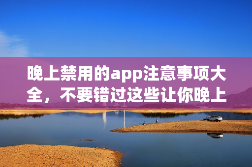 晚上禁用的app注意事項(xiàng)大全，不要錯(cuò)過(guò)這些讓你晚上安心休息的護(hù)眠應(yīng)用推薦
