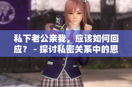 私下老公親我，應(yīng)該如何回應(yīng)？ - 探討私密關(guān)系中的恩愛(ài)溝通