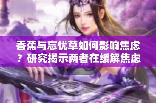 香蕉與忘憂草如何影響焦慮？研究揭示兩者在緩解焦慮方面的潛力