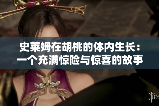 史萊姆在胡桃的體內(nèi)生長(zhǎng)：一個(gè)充滿驚險(xiǎn)與驚喜的故事