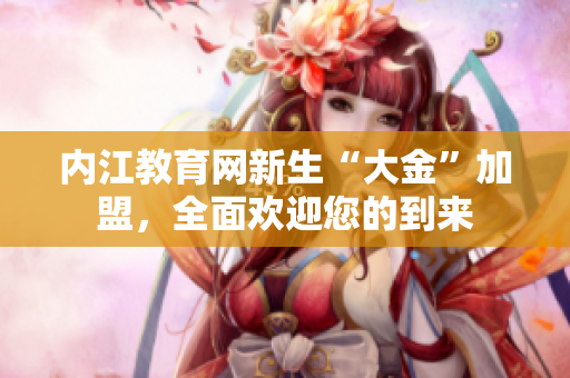 內(nèi)江教育網(wǎng)新生“大金”加盟，全面歡迎您的到來(lái)