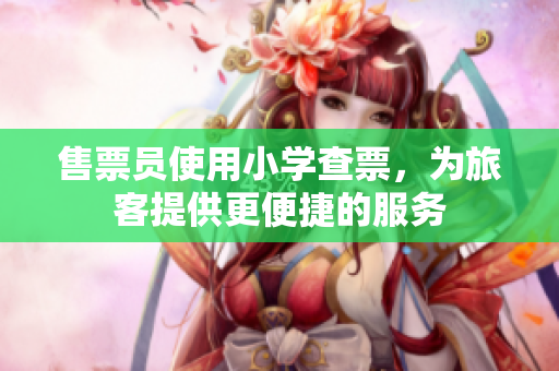 售票員使用小學(xué)查票，為旅客提供更便捷的服務(wù)