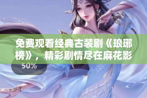 免費觀看經(jīng)典古裝劇《瑯琊榜》，精彩劇情盡在麻花影視
