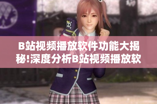 B站視頻播放軟件功能大揭秘!深度分析B站視頻播放軟件的實(shí)用功能及特點(diǎn)