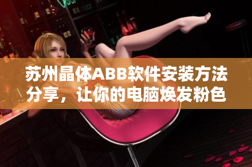 蘇州晶體ABB軟件安裝方法分享，讓你的電腦煥發(fā)粉色生機