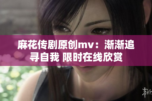 麻花傳劇原創(chuàng)mv：漸漸追尋自我 限時(shí)在線欣賞
